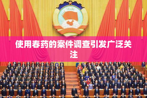 使用春药的案件调查引发广泛关注