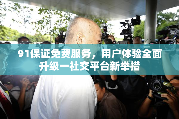 91保证免费服务，用户体验全面升级一社交平台新举措