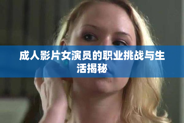成人影片女演员的职业挑战与生活揭秘