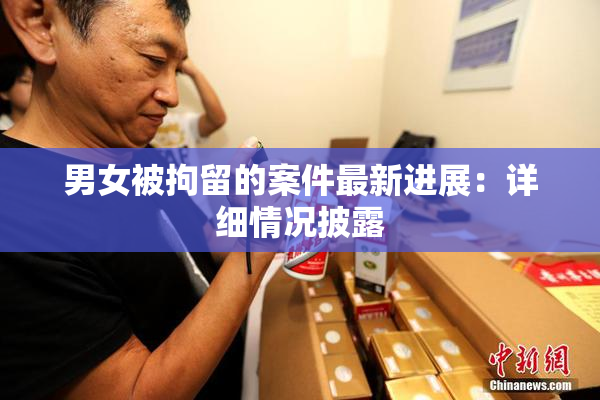 男女被拘留的案件最新进展：详细情况披露