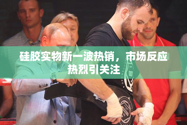 硅胶实物新一波热销，市场反应热烈引关注
