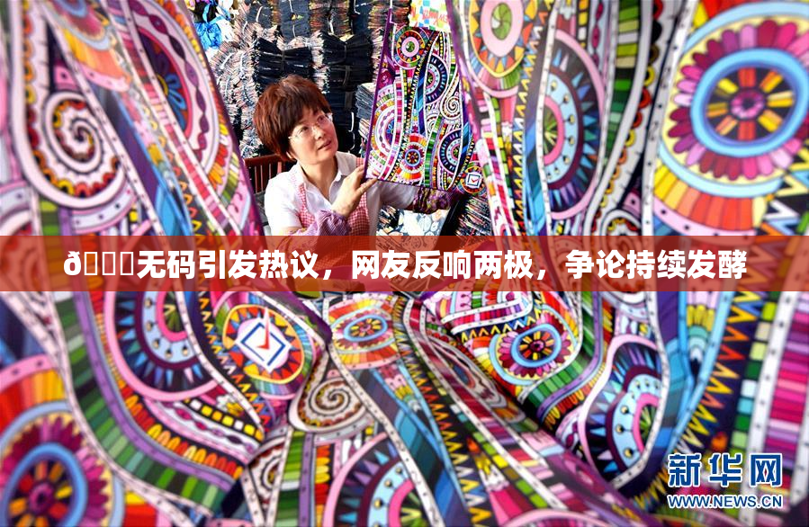 🔞无码引发热议，网友反响两极，争论持续发酵