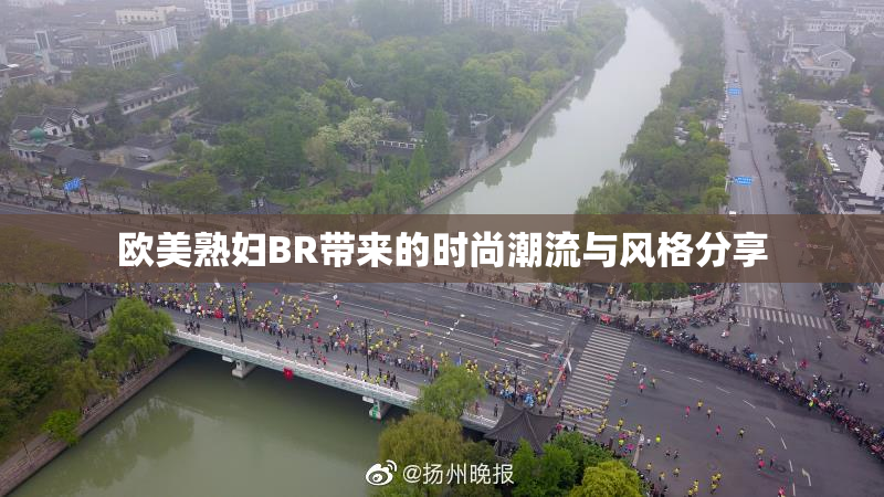 欧美熟妇BR带来的时尚潮流与风格分享