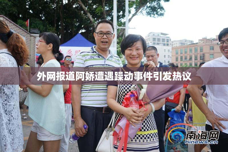 外网报道阿娇遭遇躁动事件引发热议