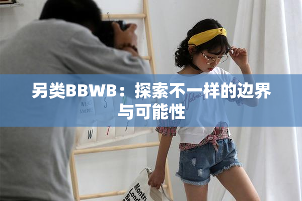 另类BBWB：探索不一样的边界与可能性