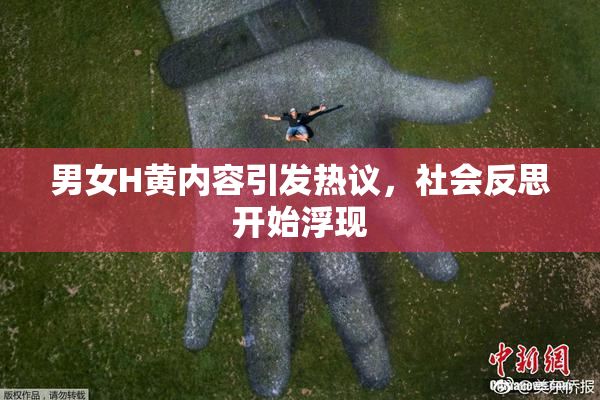 男女H黄内容引发热议，社会反思开始浮现