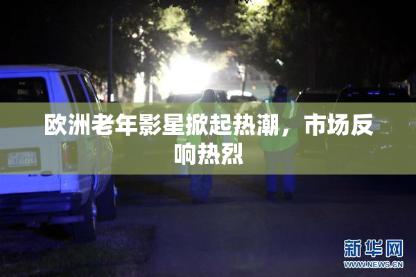 欧洲老年影星掀起热潮，市场反响热烈