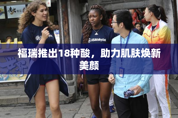 福瑞推出18种酸，助力肌肤焕新美颜