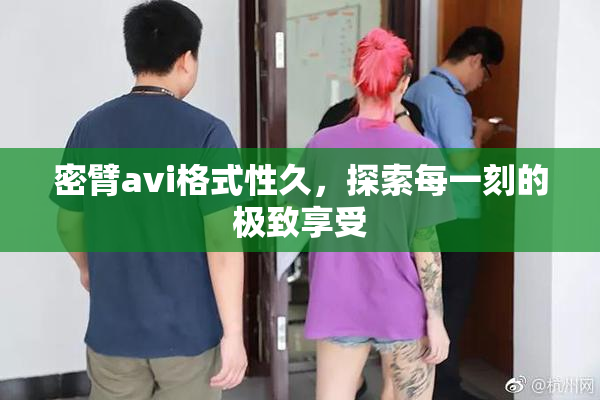 密臂avi格式性久，探索每一刻的极致享受