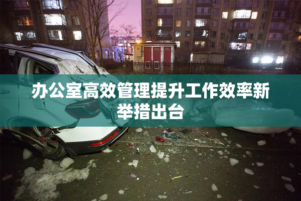 办公室高效管理提升工作效率新举措出台