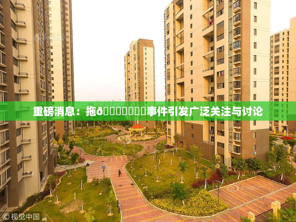 重磅消息：拖👙❌‌❌‌事件引发广泛关注与讨论