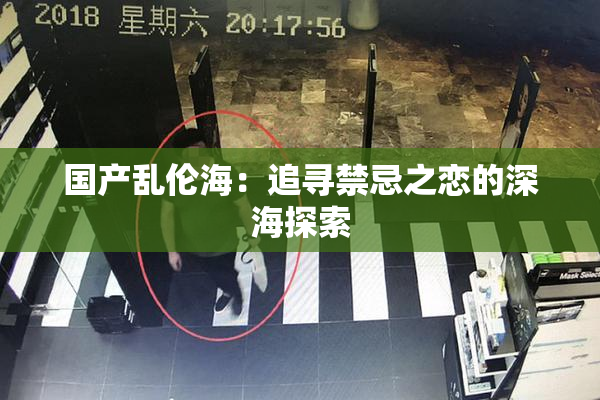 国产乱伦海：追寻禁忌之恋的深海探索