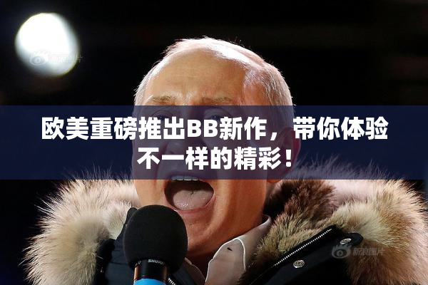 欧美重磅推出BB新作，带你体验不一样的精彩！