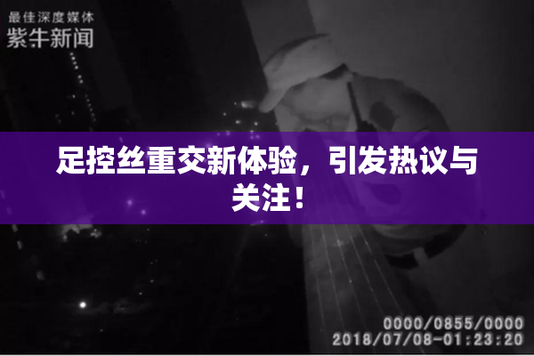 足控丝重交新体验，引发热议与关注！