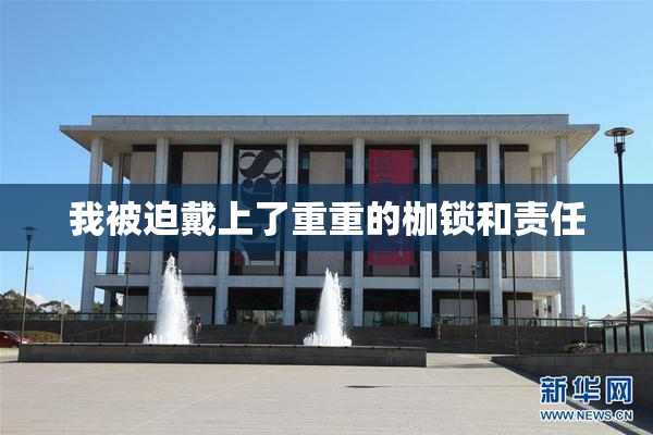 我被迫戴上了重重的枷锁和责任