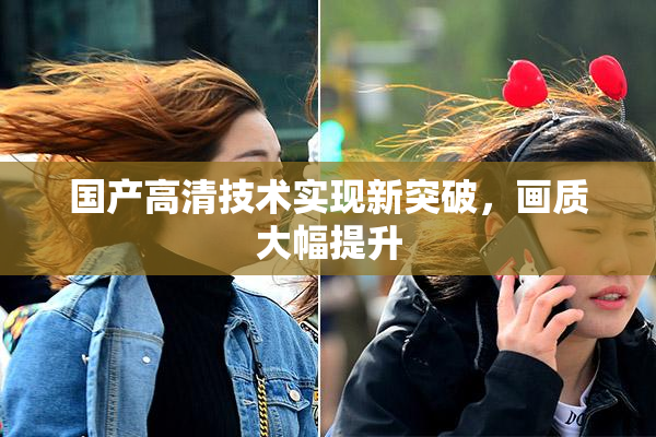 国产高清技术实现新突破，画质大幅提升
