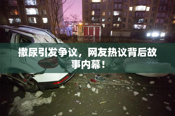 撒尿引发争议，网友热议背后故事内幕！