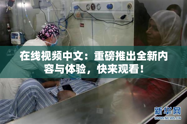 在线视频中文：重磅推出全新内容与体验，快来观看！