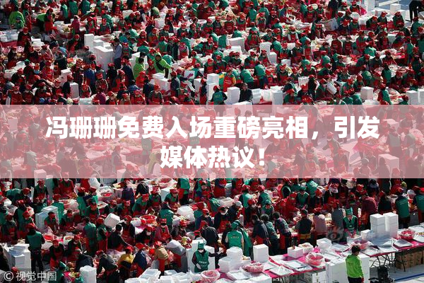 冯珊珊免费入场重磅亮相，引发媒体热议！