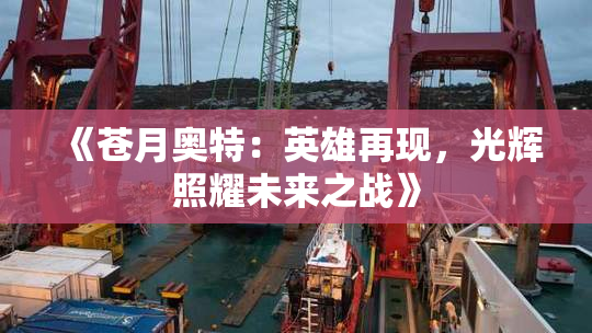 《苍月奥特：英雄再现，光辉照耀未来之战》