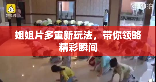 姐姐片多重新玩法，带你领略精彩瞬间