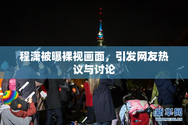 程潇被曝裸视画面，引发网友热议与讨论