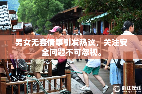 男女无套情事引发热议，关注安全问题不可忽视。