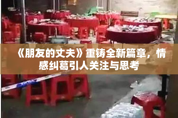 《朋友的丈夫》重铸全新篇章，情感纠葛引人关注与思考