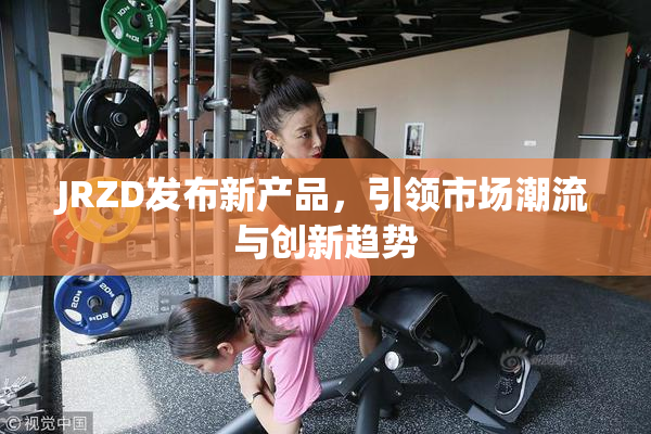 JRZD发布新产品，引领市场潮流与创新趋势