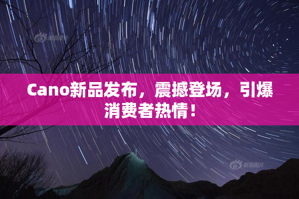 Cano新品发布，震撼登场，引爆消费者热情！