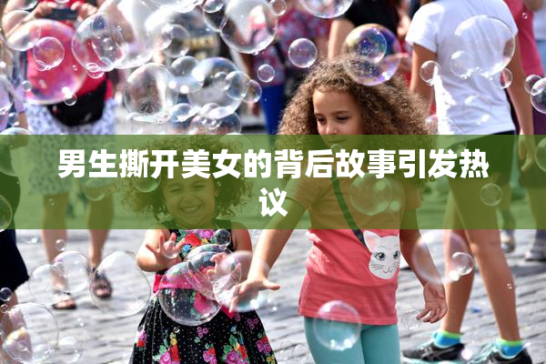 男生撕开美女的背后故事引发热议