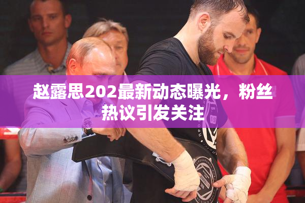 赵露思202最新动态曝光，粉丝热议引发关注