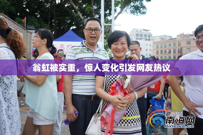 翁虹被实重，惊人变化引发网友热议