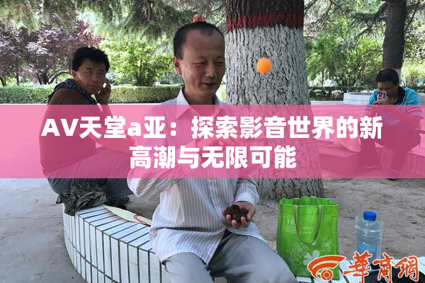 AV天堂a亚：探索影音世界的新高潮与无限可能