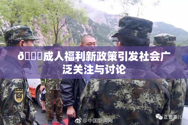 🔞成人福利新政策引发社会广泛关注与讨论