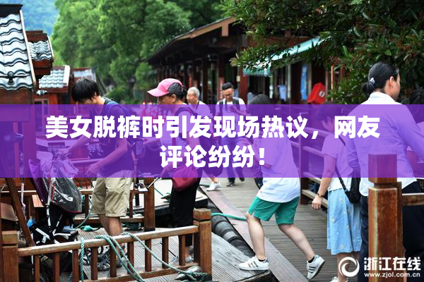 美女脱裤时引发现场热议，网友评论纷纷！