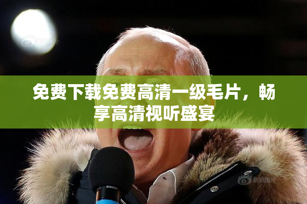 免费下载免费高清一级毛片，畅享高清视听盛宴