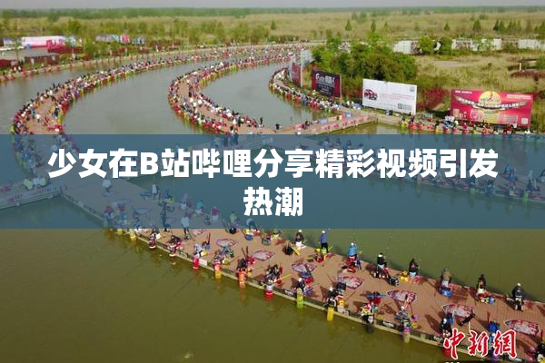 少女在B站哔哩分享精彩视频引发热潮