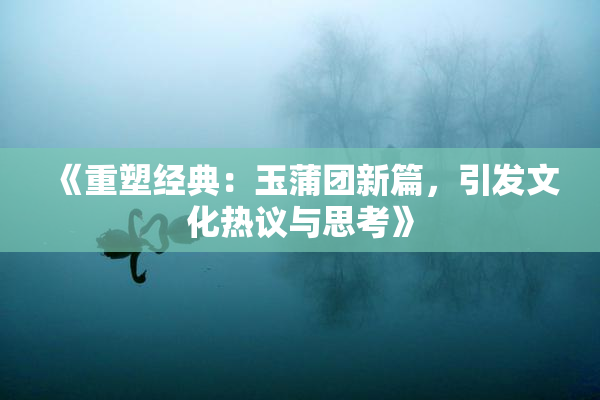 《重塑经典：玉蒲团新篇，引发文化热议与思考》