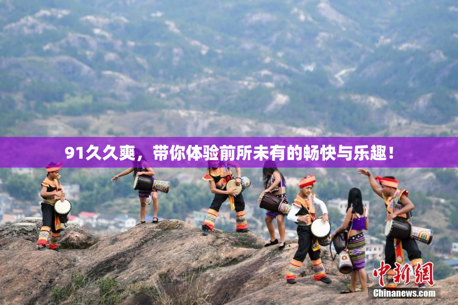 91久久爽，带你体验前所未有的畅快与乐趣！