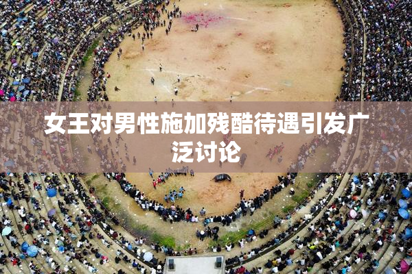 女王对男性施加残酷待遇引发广泛讨论