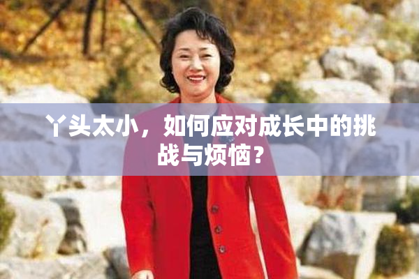 丫头太小，如何应对成长中的挑战与烦恼？