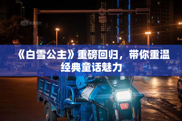 《白雪公主》重磅回归，带你重温经典童话魅力
