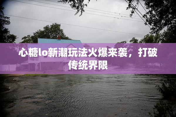 心糖lo新潮玩法火爆来袭，打破传统界限