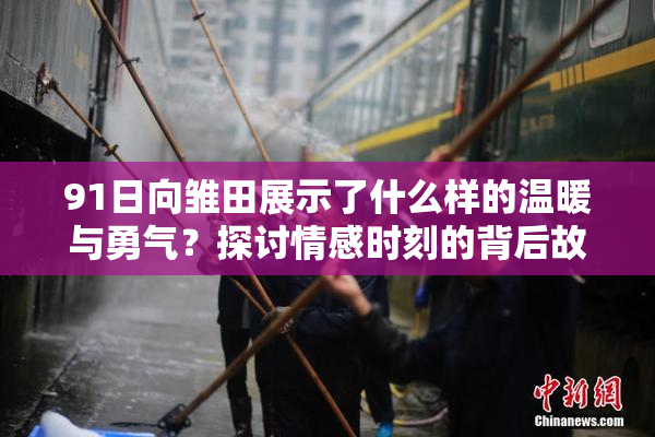 91日向雏田展示了什么样的温暖与勇气？探讨情感时刻的背后故事