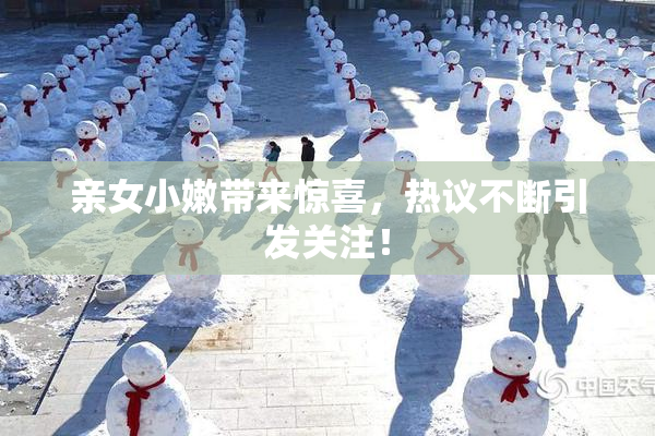 亲女小嫩带来惊喜，热议不断引发关注！