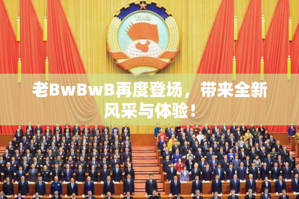 老BwBwB再度登场，带来全新风采与体验！
