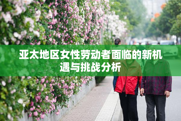 亚太地区女性劳动者面临的新机遇与挑战分析