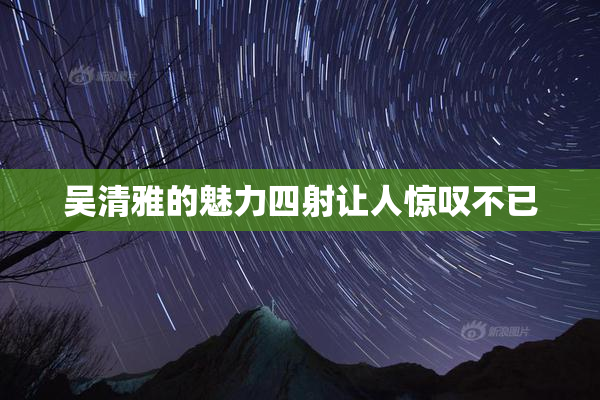 吴清雅的魅力四射让人惊叹不已