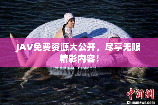 JAV免费资源大公开，尽享无限精彩内容！